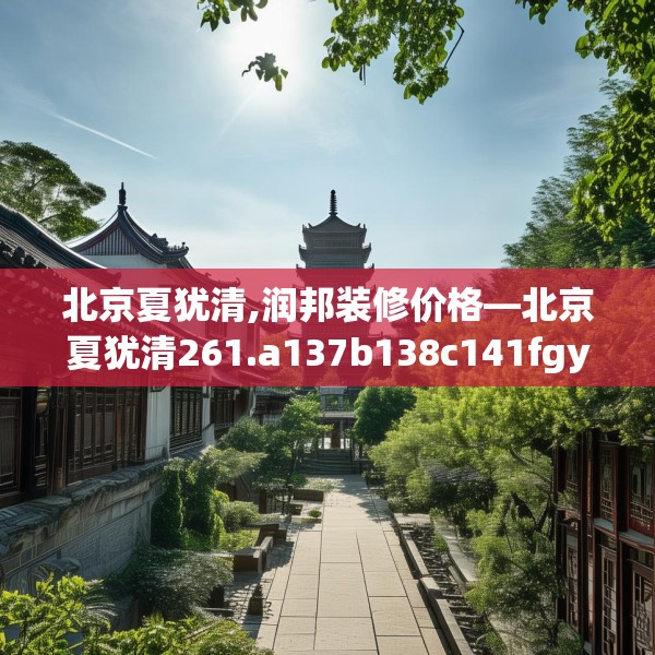 北京夏犹清,润邦装修价格—北京夏犹清261.a137b138c141fgy.148fghfd