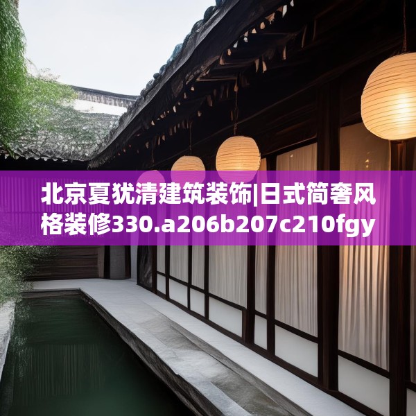 北京夏犹清建筑装饰|日式简奢风格装修330.a206b207c210fgy.217dsfds