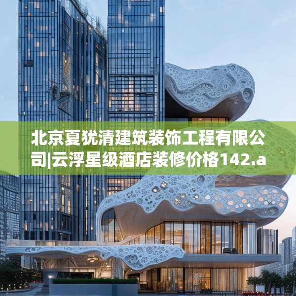 北京夏犹清建筑装饰工程有限公司|云浮星级酒店装修价格142.a18b19c22fgy.29dewqe