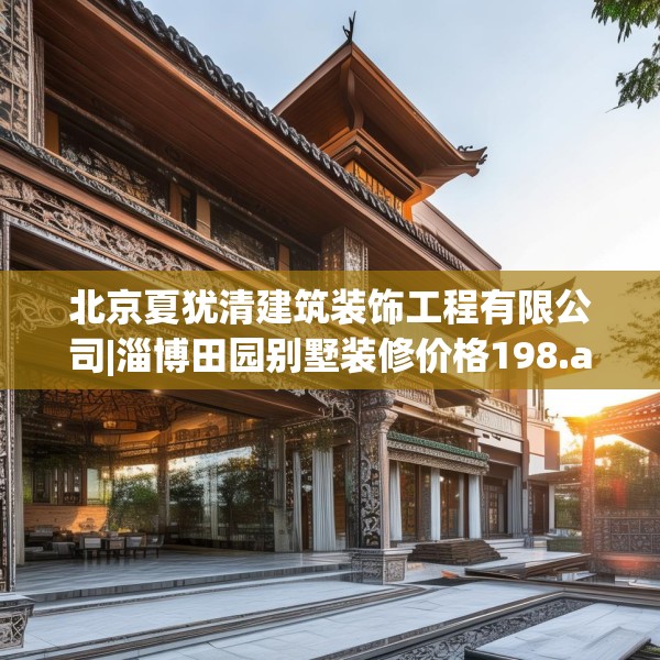 北京夏犹清建筑装饰工程有限公司|淄博田园别墅装修价格198.a74b75c78fgy.85nbn