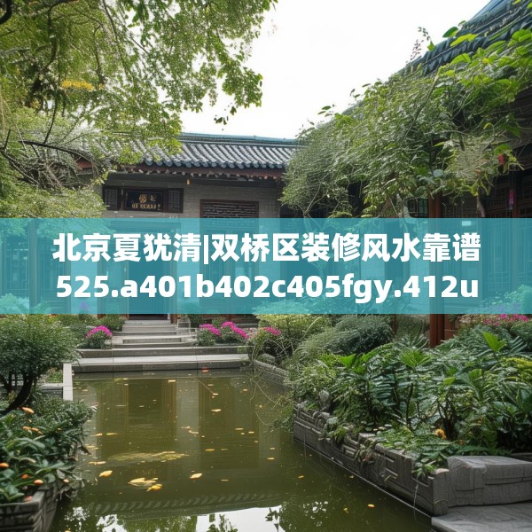 北京夏犹清|双桥区装修风水靠谱525.a401b402c405fgy.412uyk