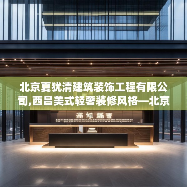 北京夏犹清建筑装饰工程有限公司,西昌美式轻奢装修风格—北京夏犹清建筑装饰工程有限公司133.a9b10c13fgy.20fdsfds