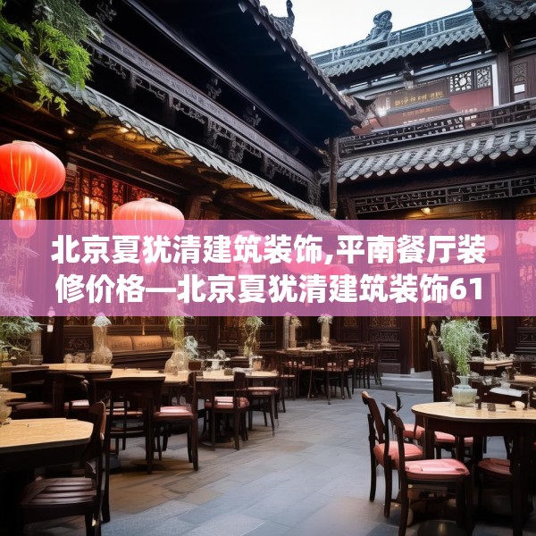 北京夏犹清建筑装饰,平南餐厅装修价格—北京夏犹清建筑装饰615.a491b492c495fgy.502uyk