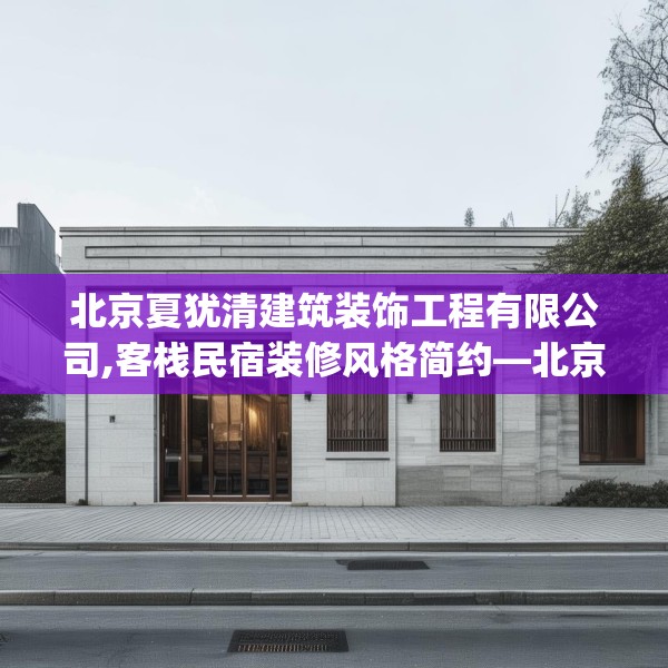 北京夏犹清建筑装饰工程有限公司,客栈民宿装修风格简约—北京夏犹清建筑装饰工程有限公司327.a203b204c207fgy.214uyk