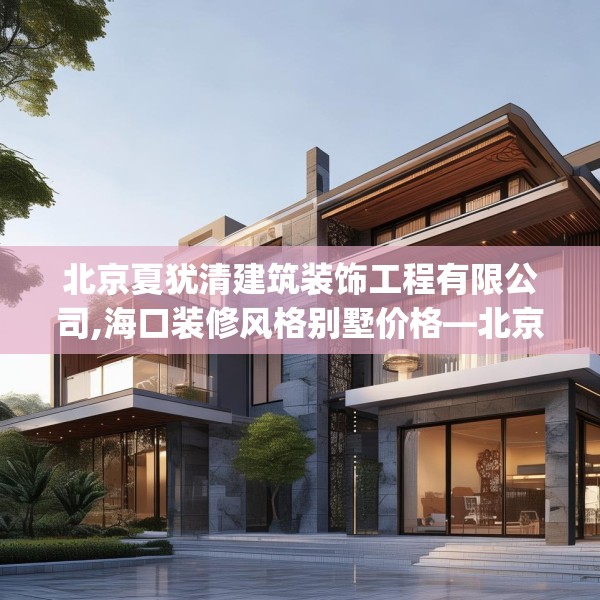 北京夏犹清建筑装饰工程有限公司,海口装修风格别墅价格—北京夏犹清建筑装饰工程有限公司191.a67b68c71fgy.78cvcx