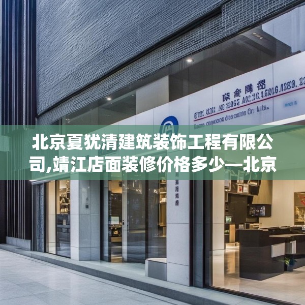 北京夏犹清建筑装饰工程有限公司,靖江店面装修价格多少—北京夏犹清建筑装饰工程有限公司275.a151b152c155fgy.162fds