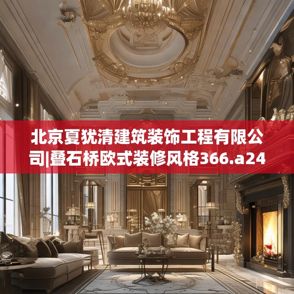 北京夏犹清建筑装饰工程有限公司|叠石桥欧式装修风格366.a242b243c246fgy.253dsfds