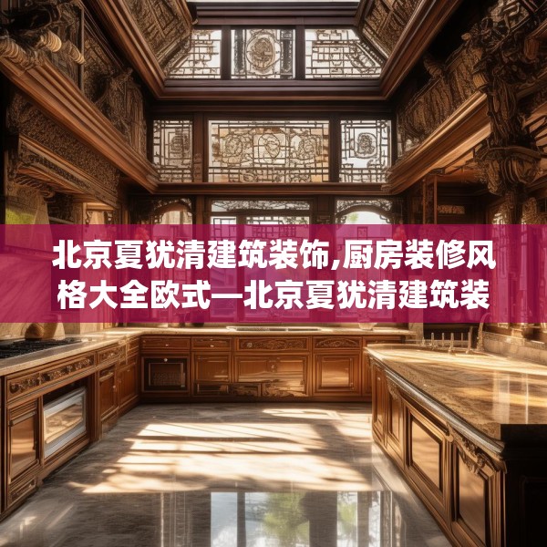 北京夏犹清建筑装饰,厨房装修风格大全欧式—北京夏犹清建筑装饰331.a207b208c211fgy.218fdsfds