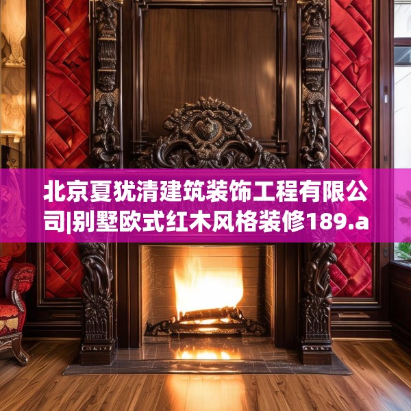北京夏犹清建筑装饰工程有限公司|别墅欧式红木风格装修189.a65b66c69fgy.76fghfd