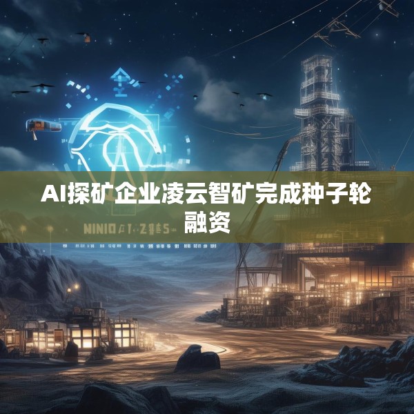 AI探矿企业凌云智矿完成种子轮融资