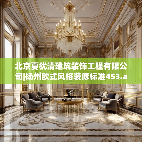 北京夏犹清建筑装饰工程有限公司|扬州欧式风格装修标准453.a329b330c333fgy.340uyk