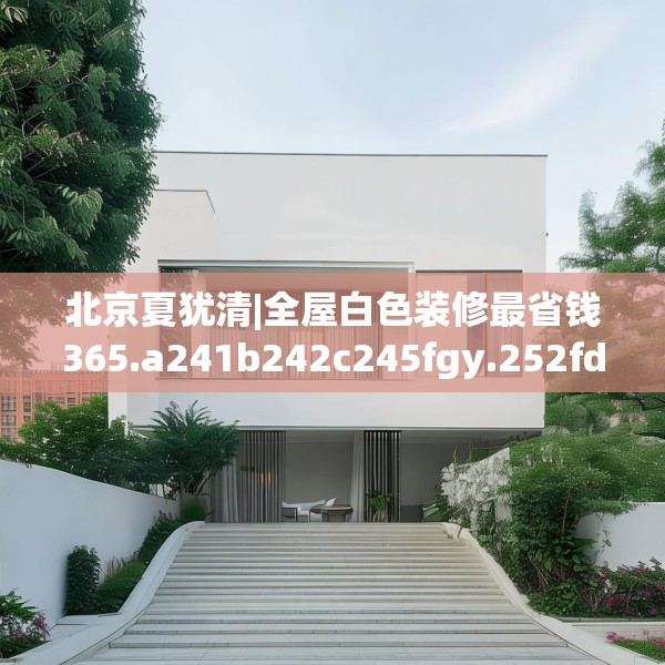 北京夏犹清|全屋白色装修最省钱365.a241b242c245fgy.252fds