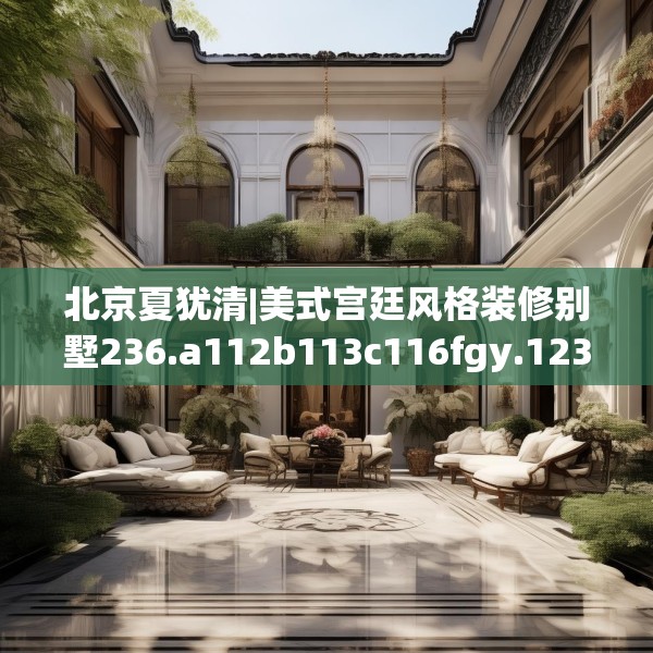 北京夏犹清|美式宫廷风格装修别墅236.a112b113c116fgy.12376678