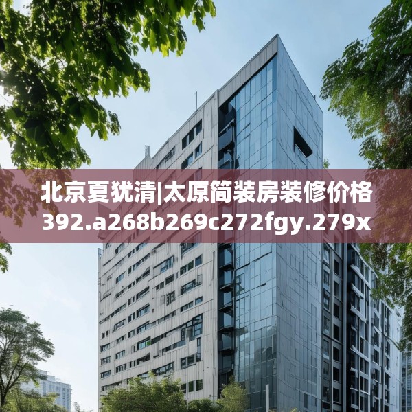 北京夏犹清|太原简装房装修价格392.a268b269c272fgy.279xczxv