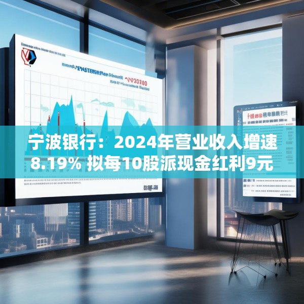 宁波银行：2024年营业收入增速8.19% 拟每10股派现金红利9元
