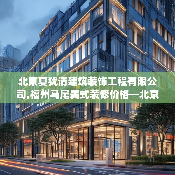 北京夏犹清建筑装饰工程有限公司,福州马尾美式装修价格—北京夏犹清建筑装饰工程有限公司437.a313b314c317fgy.324fds