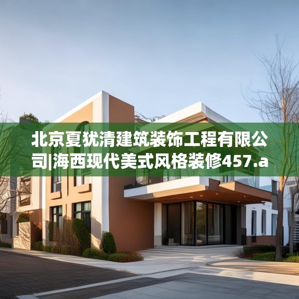 北京夏犹清建筑装饰工程有限公司|海西现代美式风格装修457.a333b334c337fgy.344fdsfds