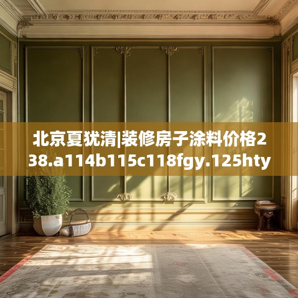北京夏犹清|装修房子涂料价格238.a114b115c118fgy.125htyj