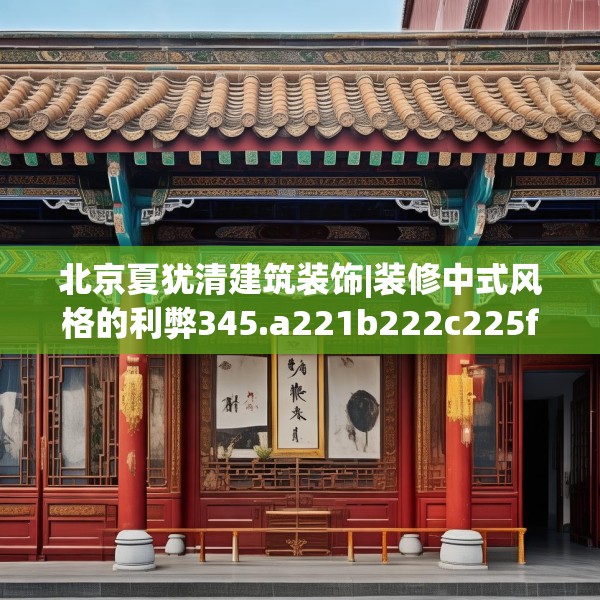 北京夏犹清建筑装饰|装修中式风格的利弊345.a221b222c225fgy.232uyk