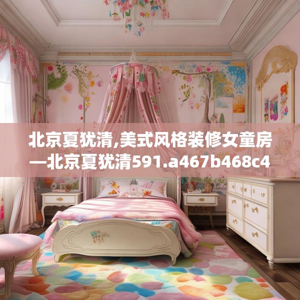 北京夏犹清,美式风格装修女童房—北京夏犹清591.a467b468c471fgy.478fhsg