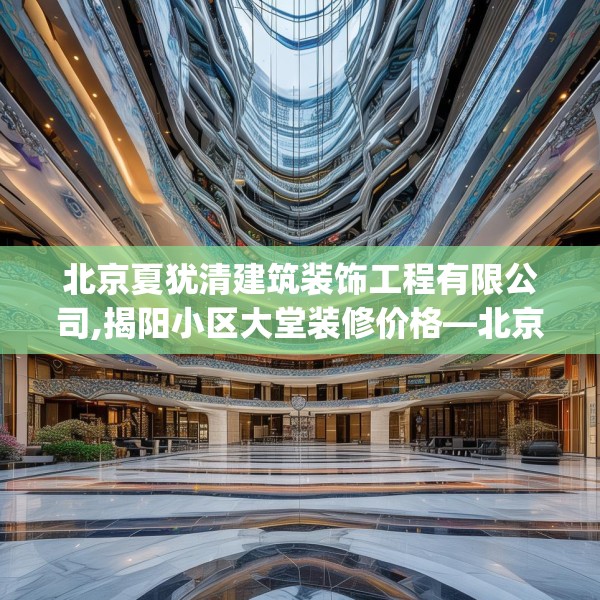 北京夏犹清建筑装饰工程有限公司,揭阳小区大堂装修价格—北京夏犹清建筑装饰工程有限公司478.a354b355c358fgy.365sdA