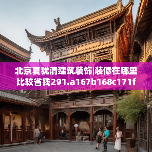 北京夏犹清建筑装饰|装修在哪里比较省钱291.a167b168c171fgy.178uyk