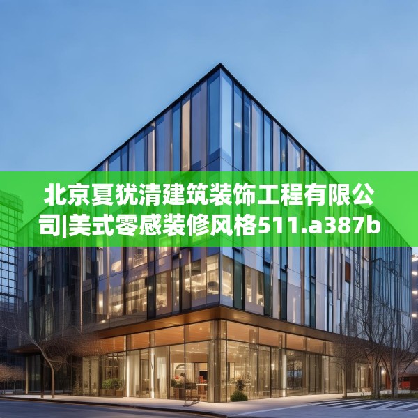 北京夏犹清建筑装饰工程有限公司|美式零感装修风格511.a387b388c391fgy.398fdsfds