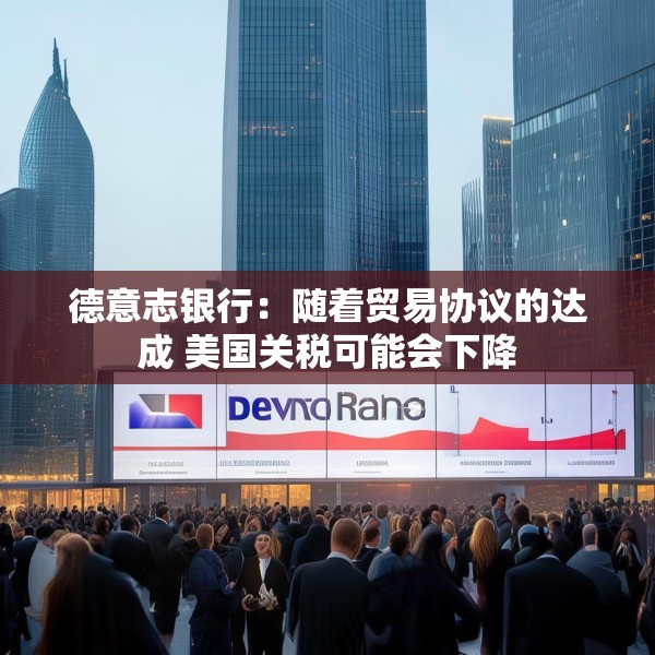 德意志银行：随着贸易协议的达成 美国关税可能会下降