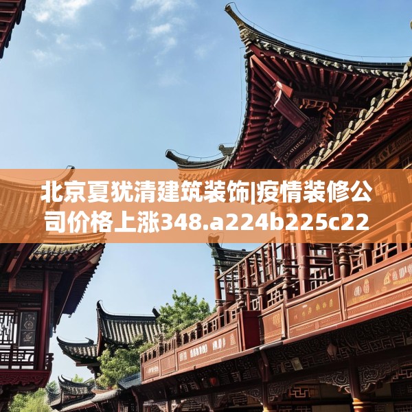 北京夏犹清建筑装饰|疫情装修公司价格上涨348.a224b225c228fgy.235dsfds