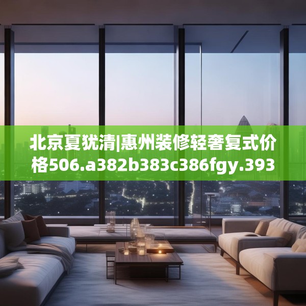 北京夏犹清|惠州装修轻奢复式价格506.a382b383c386fgy.39376663