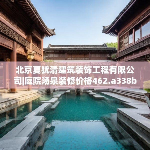 北京夏犹清建筑装饰工程有限公司|庭院汤泉装修价格462.a338b339c342fgy.349lkjl