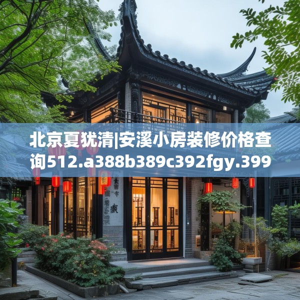 北京夏犹清|安溪小房装修价格查询512.a388b389c392fgy.399wew