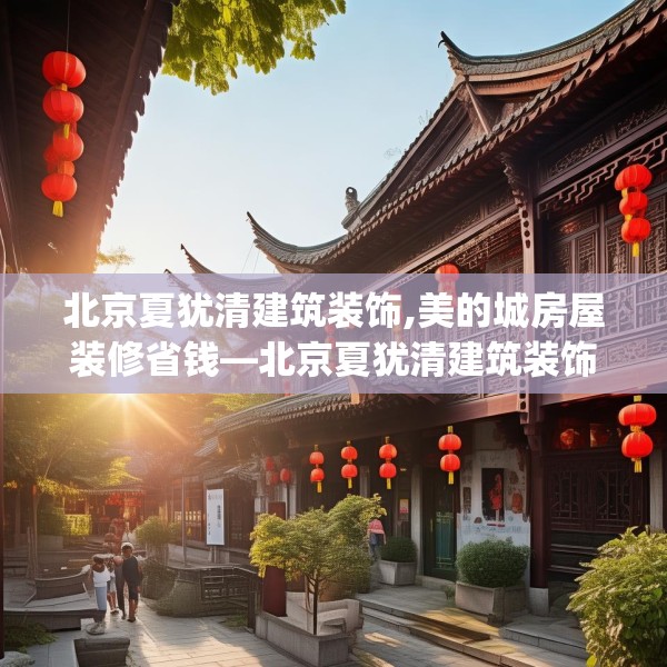 北京夏犹清建筑装饰,美的城房屋装修省钱—北京夏犹清建筑装饰541.a417b418c421fgy.428jhhj