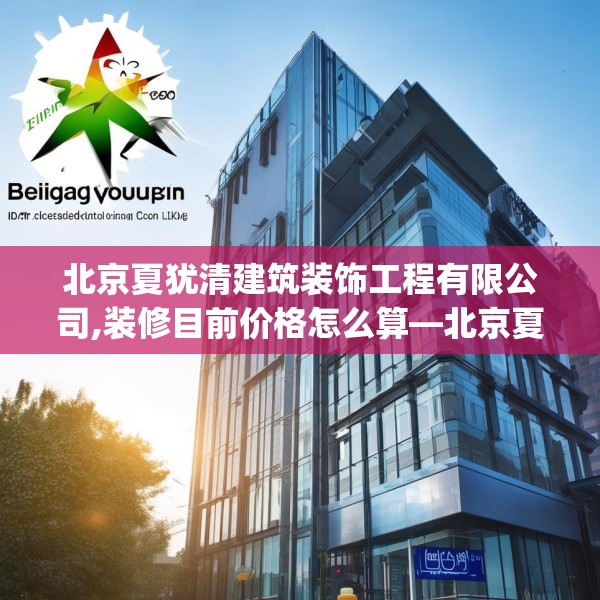 北京夏犹清建筑装饰工程有限公司,装修目前价格怎么算—北京夏犹清建筑装饰工程有限公司499.a375b376c379fgy.386poiy