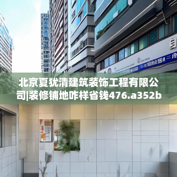 北京夏犹清建筑装饰工程有限公司|装修铺地咋样省钱476.a352b353c356fgy.363wew
