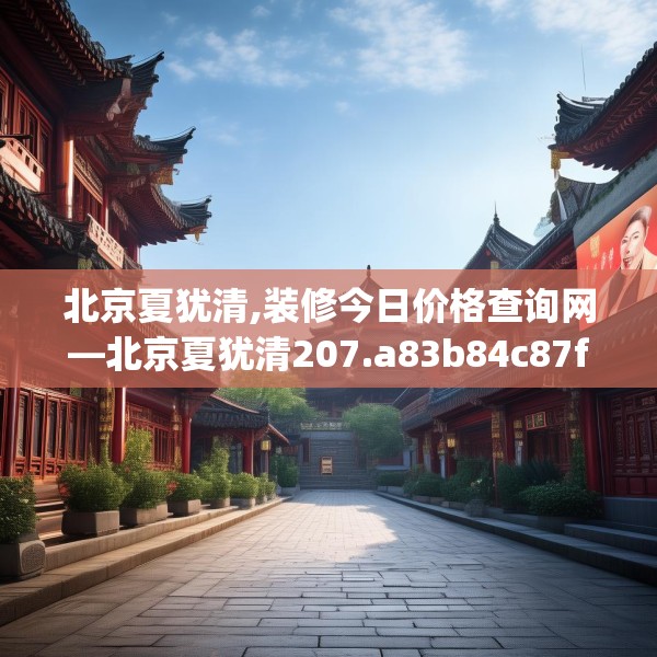 北京夏犹清,装修今日价格查询网—北京夏犹清207.a83b84c87fgy.94fghfd