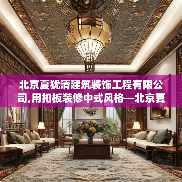 北京夏犹清建筑装饰工程有限公司,用扣板装修中式风格—北京夏犹清建筑装饰工程有限公司234.a110b111c114fgy.121nbn