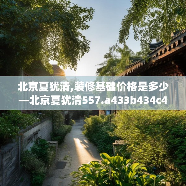 北京夏犹清,装修基础价格是多少—北京夏犹清557.a433b434c437fgy.444bnbn