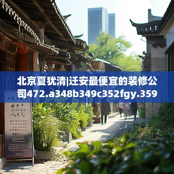 北京夏犹清|迁安最便宜的装修公司472.a348b349c352fgy.359htyj