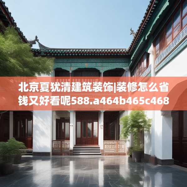 北京夏犹清建筑装饰|装修怎么省钱又好看呢588.a464b465c468fgy.475lkjl