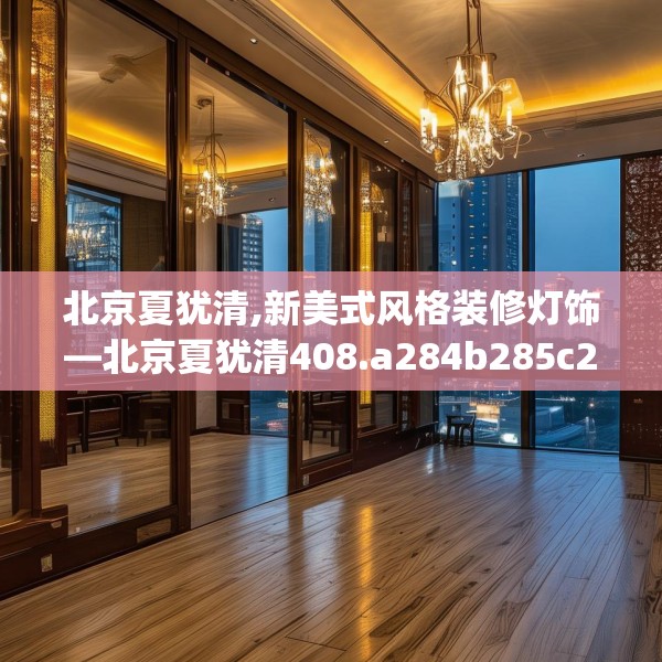 北京夏犹清,新美式风格装修灯饰—北京夏犹清408.a284b285c288fgy.295lkjl