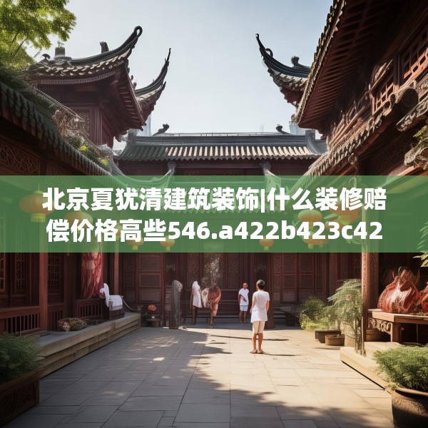 北京夏犹清建筑装饰|什么装修赔偿价格高些546.a422b423c426fgy.433dsfds