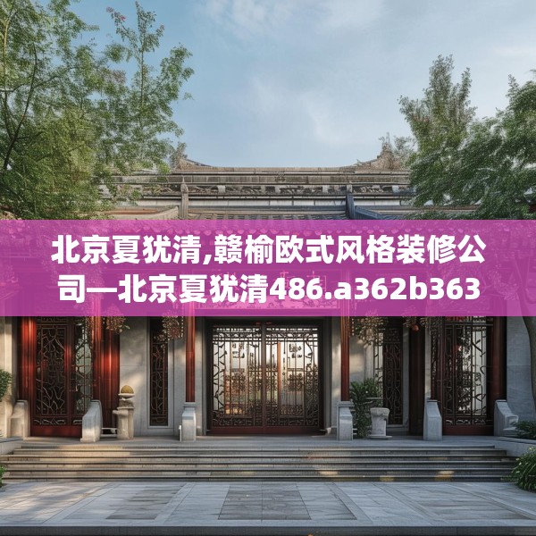 北京夏犹清,赣榆欧式风格装修公司—北京夏犹清486.a362b363c366fgy.373nbn