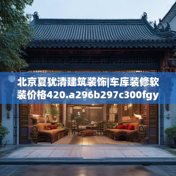 北京夏犹清建筑装饰|车库装修软装价格420.a296b297c300fgy.307dsfds
