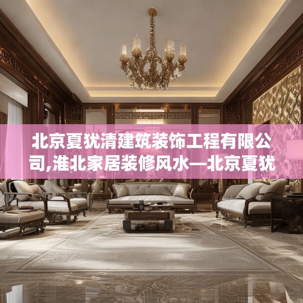 北京夏犹清建筑装饰工程有限公司,淮北家居装修风水—北京夏犹清建筑装饰工程有限公司318.a194b195c198fgy.205lkjl