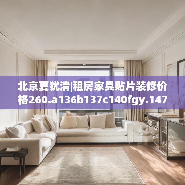 北京夏犹清|租房家具贴片装修价格260.a136b137c140fgy.147wew