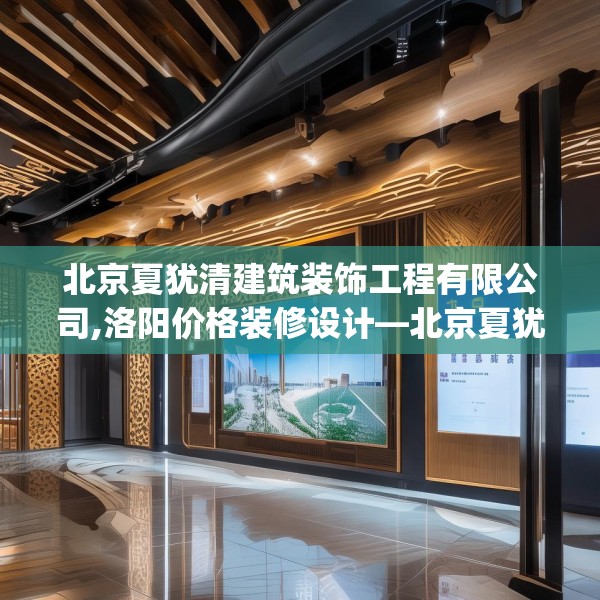 北京夏犹清建筑装饰工程有限公司,洛阳价格装修设计—北京夏犹清建筑装饰工程有限公司572.a448b449c452fgy.459xczxv