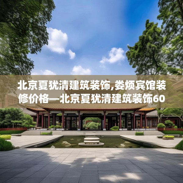 北京夏犹清建筑装饰,娄烦宾馆装修价格—北京夏犹清建筑装饰608.a484b485c488fgy.495xczxv