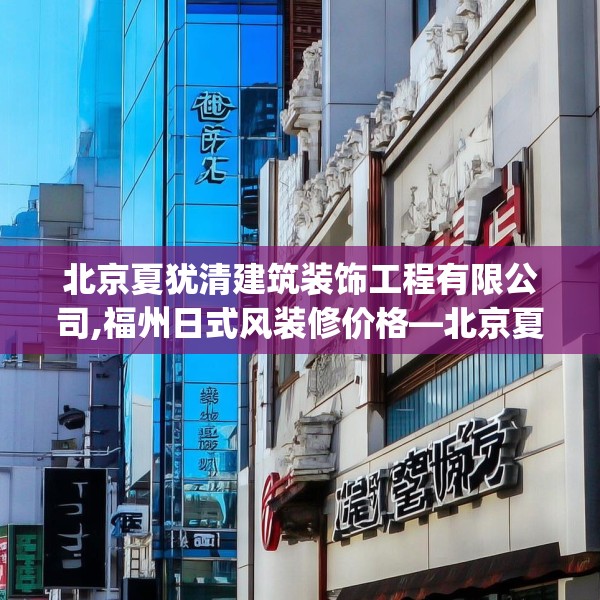 北京夏犹清建筑装饰工程有限公司,福州日式风装修价格—北京夏犹清建筑装饰工程有限公司511.a387b388c391fgy.398fdsfds