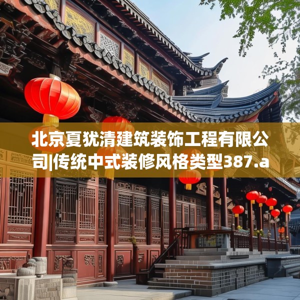 北京夏犹清建筑装饰工程有限公司|传统中式装修风格类型387.a263b264c267fgy.274fghfd
